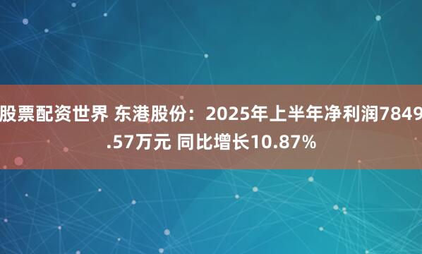 股票配资世界 东港股份:2025年上半年净利润7849.57万元 同比增长10.87%