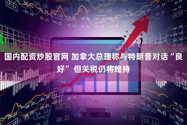 国内配资炒股官网 加拿大总理称与特朗普对话“良好” 但关税仍将维持