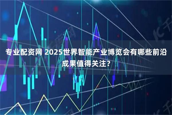专业配资网 2025世界智能产业博览会有哪些前沿成果值得关注？