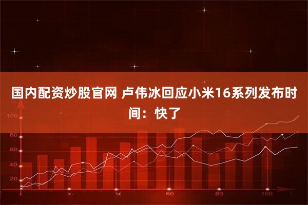 国内配资炒股官网 卢伟冰回应小米16系列发布时间：快了