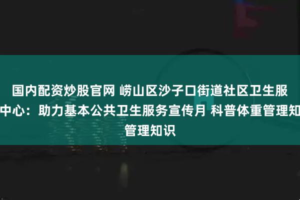 国内配资炒股官网 崂山区沙子口街道社区卫生服务中心：助力基本公共卫生服务宣传月 科普体重管理知识