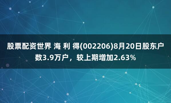 股票配资世界 海 利 得(002206)8月20日股东户数3.9万户，较上期增加2.63%