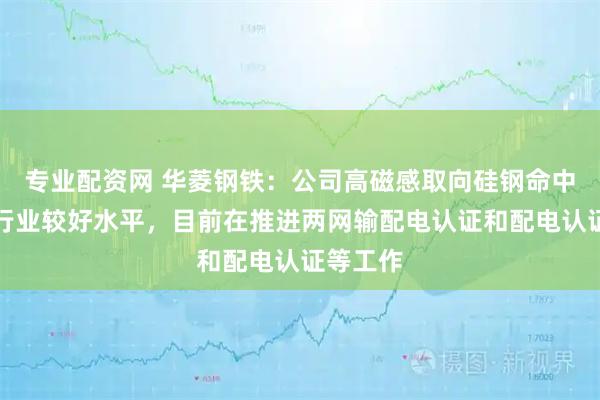 专业配资网 华菱钢铁：公司高磁感取向硅钢命中率达到行业较好水平，目前在推进两网输配电认证和配电认证等工作