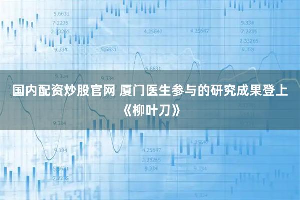 国内配资炒股官网 厦门医生参与的研究成果登上《柳叶刀》