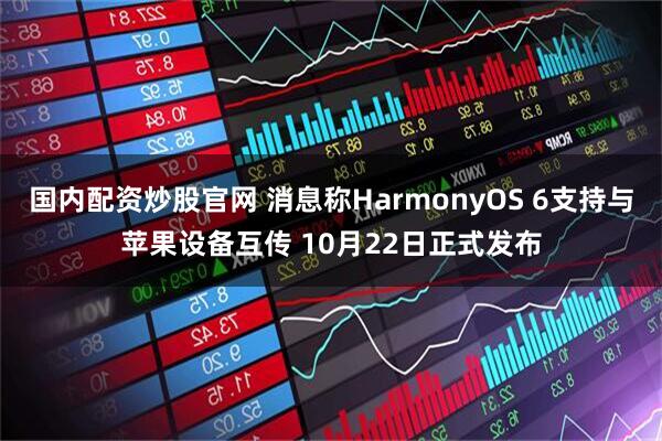国内配资炒股官网 消息称HarmonyOS 6支持与苹果设备互传 10月22日正式发布