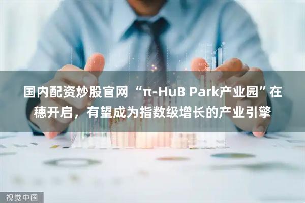 国内配资炒股官网 “π-HuB Park产业园”在穗开启，有望成为指数级增长的产业引擎