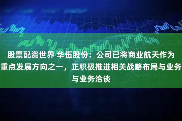 股票配资世界 华伍股份：公司已将商业航天作为未来重点发展方向之一，正积极推进相关战略布局与业务洽谈