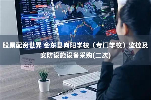 股票配资世界 会东县向阳学校（专门学校）监控及安防设施设备采购(二次)