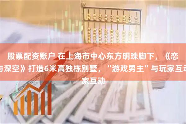 股票配资账户 在上海市中心东方明珠脚下，《恋与深空》打造6米高独栋别墅，“游戏男主”与玩家互动