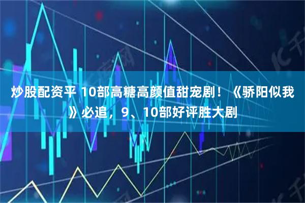 炒股配资平 10部高糖高颜值甜宠剧！《骄阳似我》必追，9、10部好评胜大剧