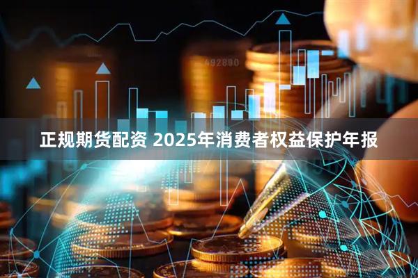 正规期货配资 2025年消费者权益保护年报