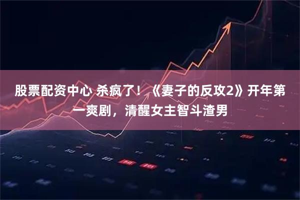 股票配资中心 杀疯了！《妻子的反攻2》开年第一爽剧，清醒女主智斗渣男
