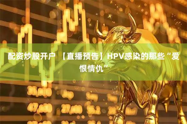 配资炒股开户 【直播预告】HPV感染的那些“爱恨情仇”