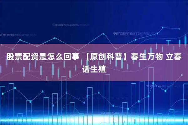 股票配资是怎么回事 【原创科普】春生万物 立春话生殖