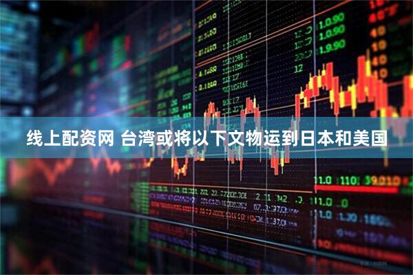 线上配资网 台湾或将以下文物运到日本和美国