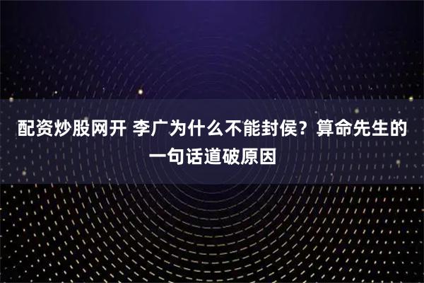 配资炒股网开 李广为什么不能封侯？算命先生的一句话道破原因
