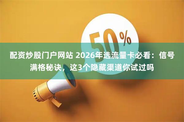 配资炒股门户网站 2026年选流量卡必看：信号满格秘诀，这3个隐藏渠道你试过吗