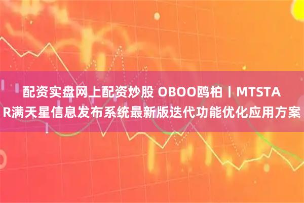 配资实盘网上配资炒股 OBOO鸥柏丨MTSTAR满天星信息发布系统最新版迭代功能优化应用方案