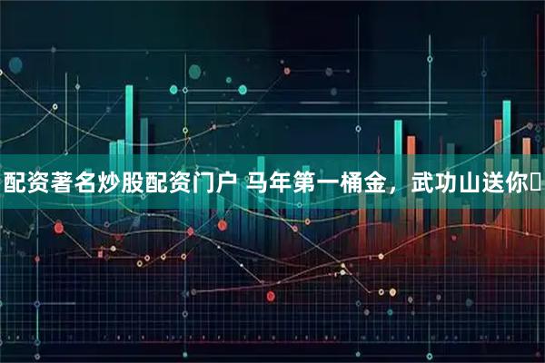 配资著名炒股配资门户 马年第一桶金，武功山送你️