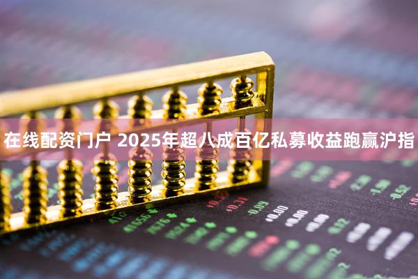 在线配资门户 2025年超八成百亿私募收益跑赢沪指