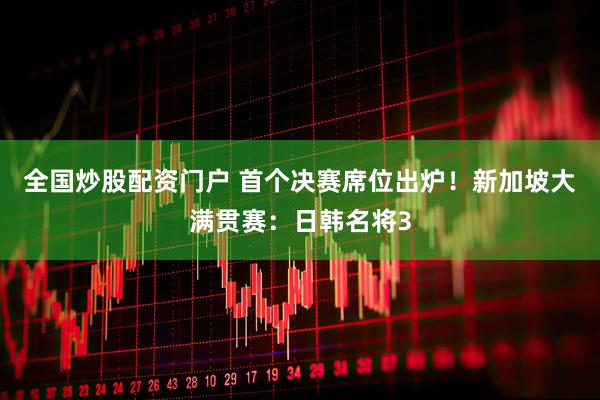 全国炒股配资门户 首个决赛席位出炉！新加坡大满贯赛：日韩名将3