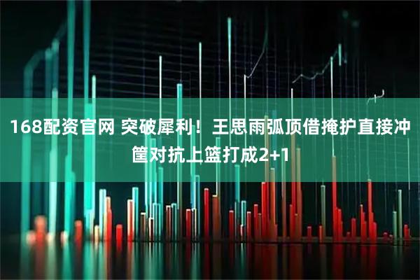 168配资官网 突破犀利！王思雨弧顶借掩护直接冲筐对抗上篮打成2+1