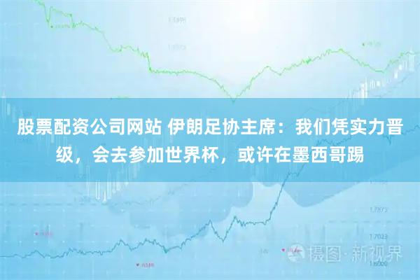 股票配资公司网站 伊朗足协主席：我们凭实力晋级，会去参加世界杯，或许在墨西哥踢