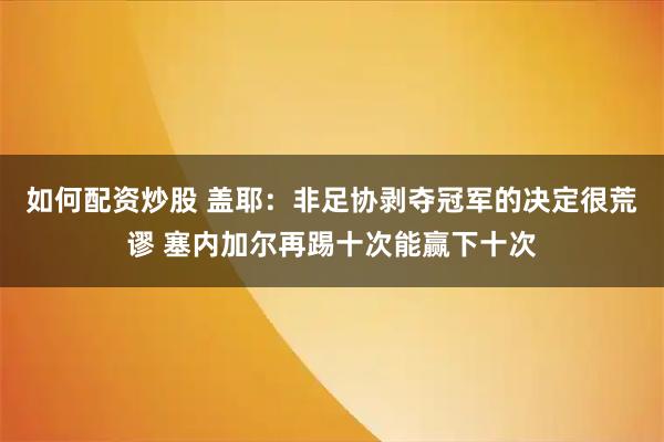 如何配资炒股 盖耶：非足协剥夺冠军的决定很荒谬 塞内加尔再踢十次能赢下十次
