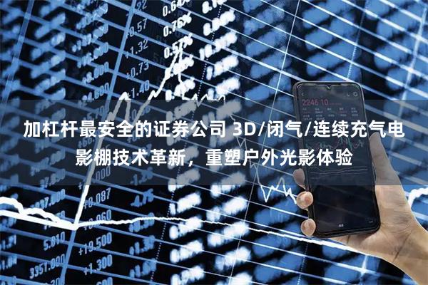 加杠杆最安全的证券公司 3D/闭气/连续充气电影棚技术革新，重塑户外光影体验