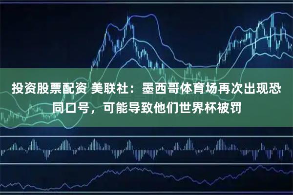 投资股票配资 美联社：墨西哥体育场再次出现恐同口号，可能导致他们世界杯被罚
