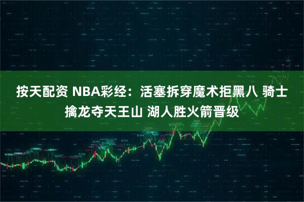 按天配资 NBA彩经：活塞拆穿魔术拒黑八 骑士擒龙夺天王山 湖人胜火箭晋级
