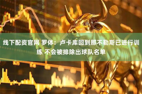 线下配资官网 罗体：卢卡库回到那不勒斯已进行训练 不会被排除出球队名单