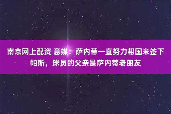 南京网上配资 意媒：萨内蒂一直努力帮国米签下帕斯，球员的父亲是萨内蒂老朋友