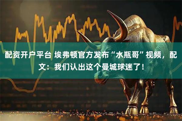配资开户平台 埃弗顿官方发布“水瓶哥”视频，配文：我们认出这个曼城球迷了！